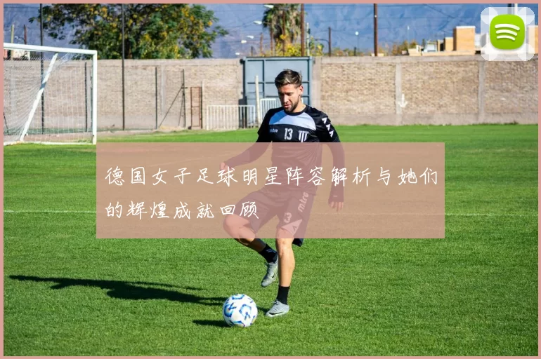 德国女子足球明星阵容解析与她们的辉煌成就回顾
