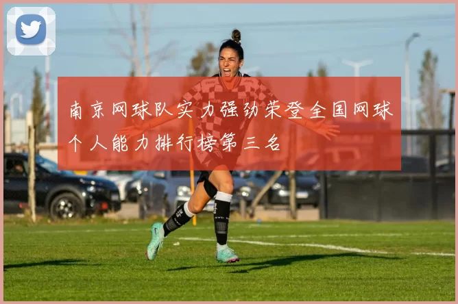 南京网球队实力强劲荣登全国网球个人能力排行榜第三名